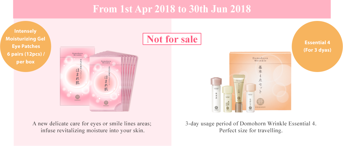 From 1st Apr 2018 to 31th May 2018 Intensely Moisturizing Gel Eye Patches6包入(12枚入) Essential 4 (For 3 days)A new delicate care for eyes or smile lines areas infuse revitalizing moisture into your skin. 3-day usage period of Domohorn Wrinkle “Essential 4”.Perfect size for travelling.