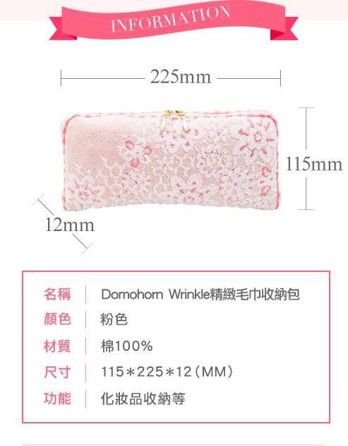 INFORMATION 名稱 Domohorn　Wrinkle 精緻毛巾收納包 顏色 粉色 材質 棉100% 尺寸 115＊225＊12（MM） 功能 化妝品收納等