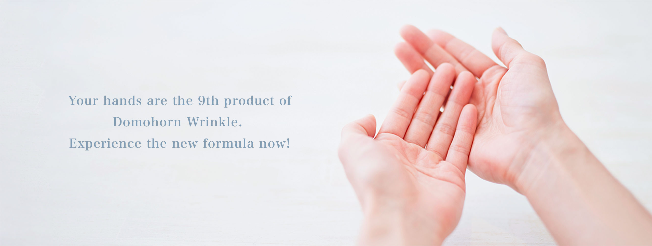 Your hands are the 9th product of Domohorn Wrinkle. Experience the new formula now!