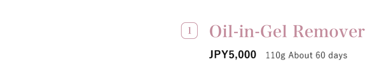 1 Oil-in-Gel Remover JPY5,000 110g About 60 days