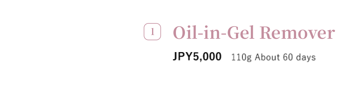 1 Oil-in-Gel Remover JPY5,000 110g About 60 days