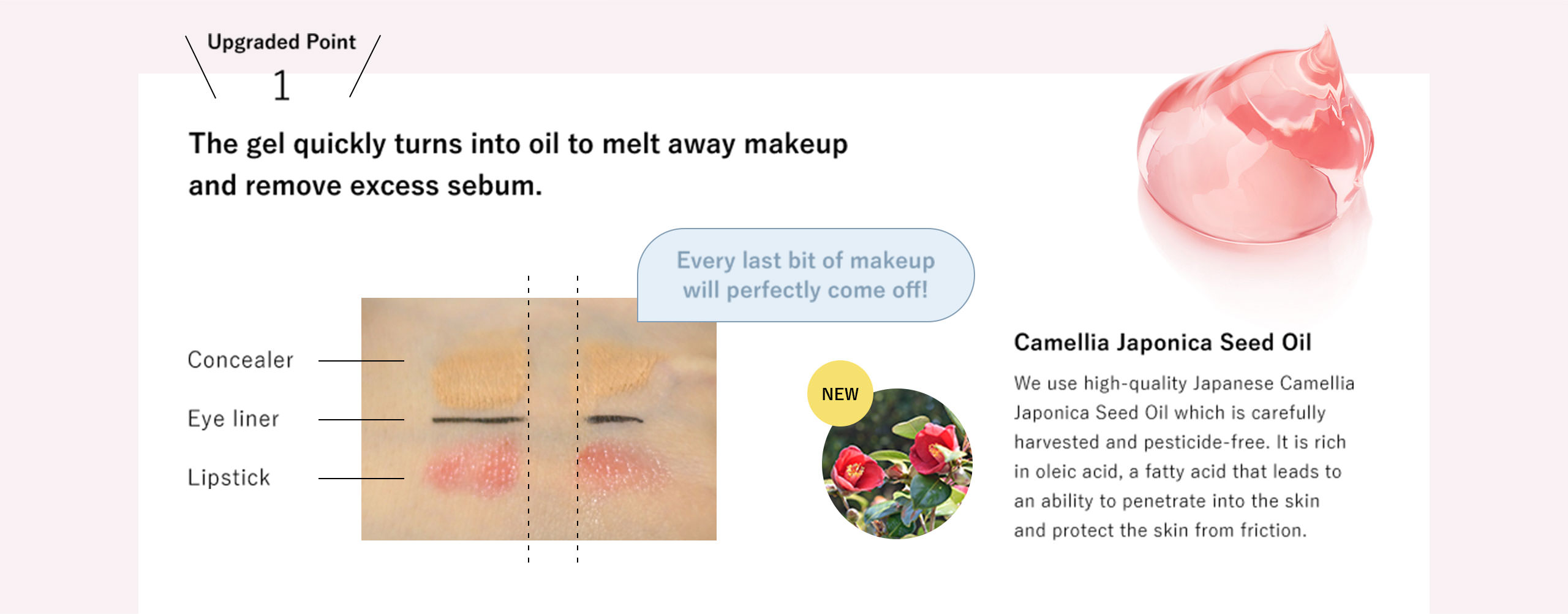 Upgraded Point 1: The gel quickly turns into oil to melt away makeup and remove excess sebum.