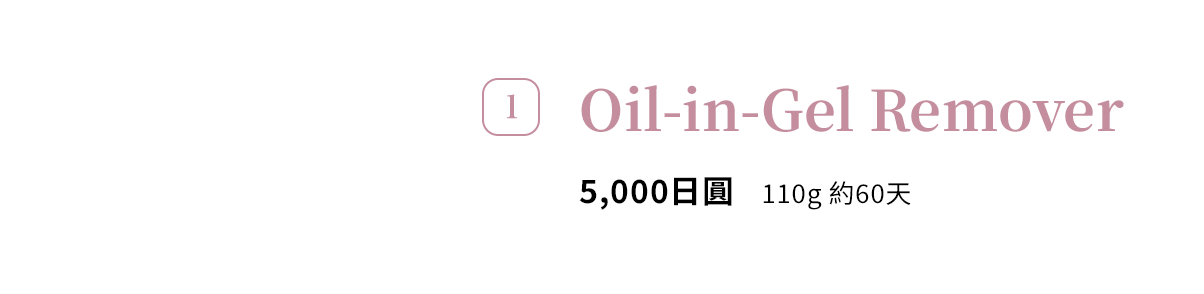 1 Oil-in-Gel Remover 5,000日圓 110g 約60天
