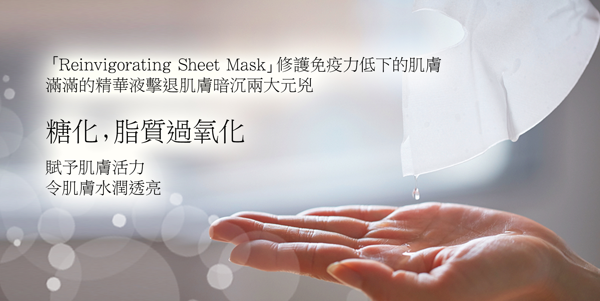 「Reinvigorating Sheet Mask」修護免疫力低下的肌膚 滿滿的精華液擊退肌膚暗沉兩大元兇 糖化，脂質過氧化 賦予肌膚活力 令肌膚水潤透亮