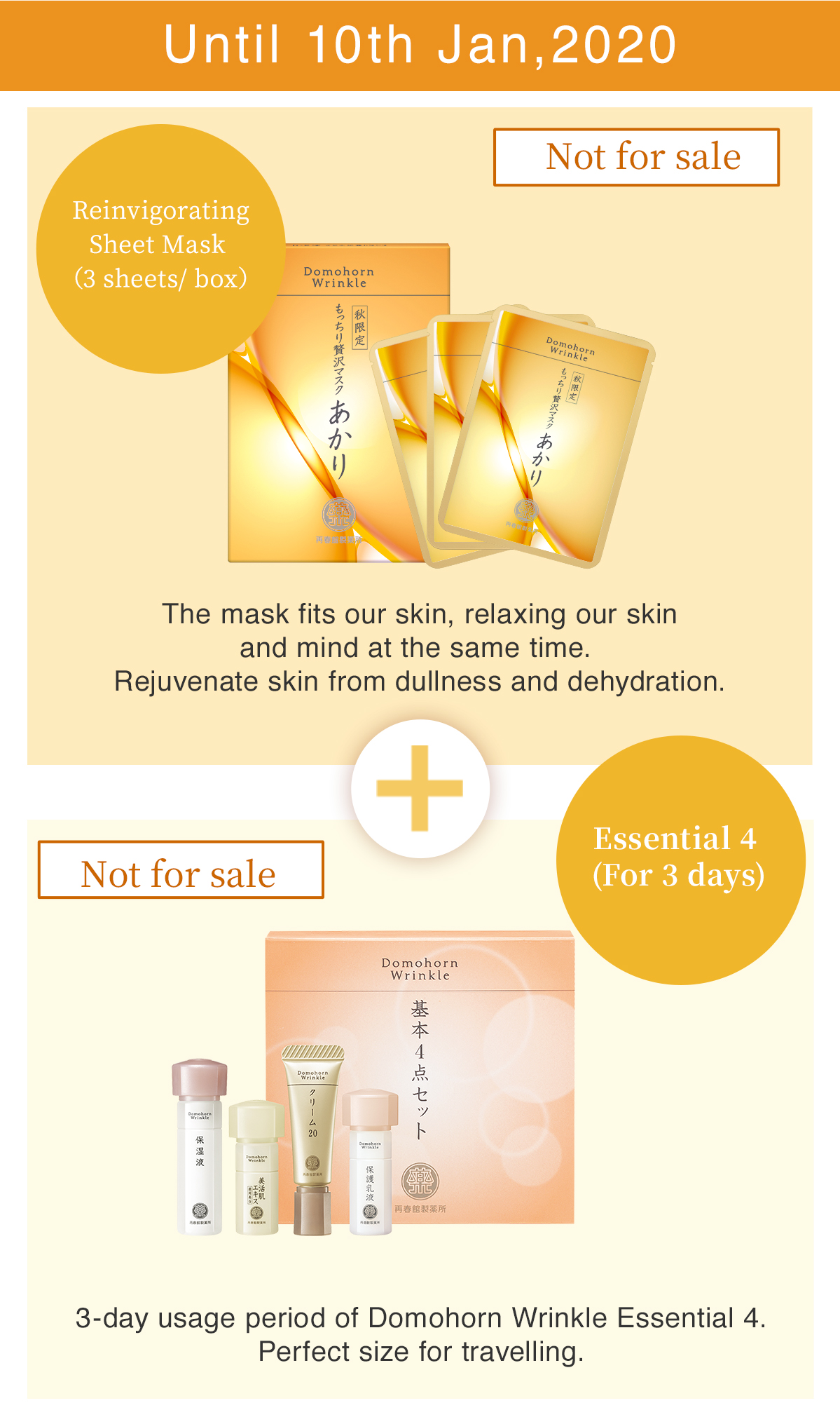 Until 10th Jan,2020 Reinvigorating Sheet Mask （3 sheets/ box）The mask fits our skin, relaxing our skin and mind at the same time. Rejuvenate skin from dullness and dehydration. Essential 4 (For 3 days) 3-day usage period of Domohorn Wrinkle Essential 4. Perfect size for travelling. Not for sale